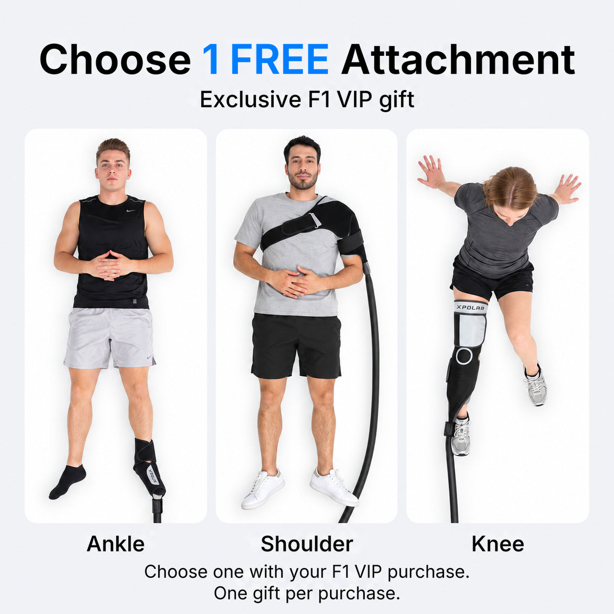 Choose one free F1 attachment with your VIP purchase: Ankle, Shoulder, or Knee. One gift per purchase.